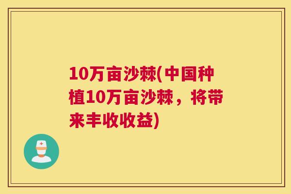 10万亩沙棘(中国种植10万亩沙棘,将带来丰收收益)