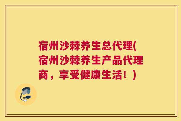 宿州沙棘养生总代理(宿州沙棘养生产品代理商，享受健康生活！)