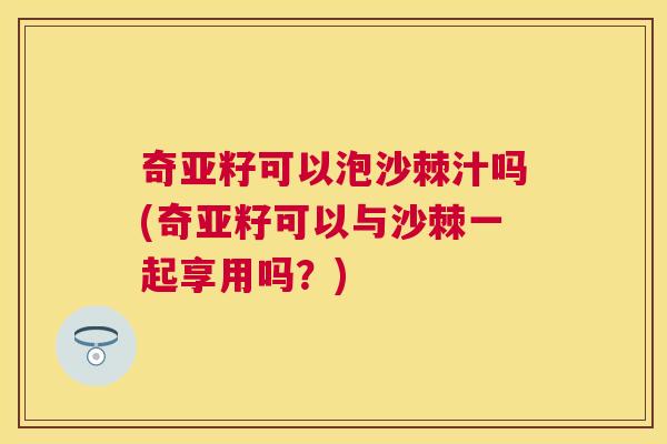 奇亚籽可以泡沙棘汁吗(奇亚籽可以与沙棘一起享用吗？)