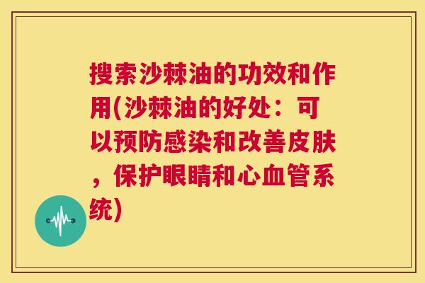 搜索沙棘油的功效和作用(沙棘油的好处：可以预防感染和改善皮肤，保护眼睛和心血管系统)