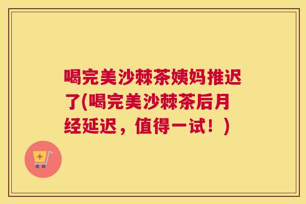 喝完美沙棘茶姨妈推迟了(喝完美沙棘茶后月经延迟,值得一试!)