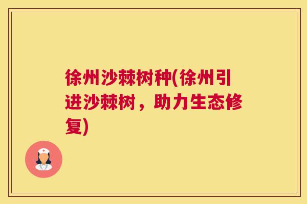 徐州沙棘树种(徐州引进沙棘树，助力生态修复)