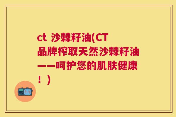 ct 沙棘籽油(CT品牌榨取天然沙棘籽油——呵护您的健康!) ct 沙棘籽油(CT品牌榨取天然沙棘籽油——呵护您的健康!)