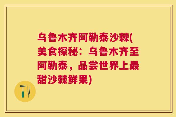 乌鲁木齐阿勒泰沙棘(美食探秘：乌鲁木齐至阿勒泰，品尝世界上最甜沙棘鲜果)