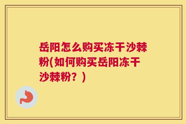 岳阳怎么购买冻干沙棘粉(如何购买岳阳冻干沙棘粉？)