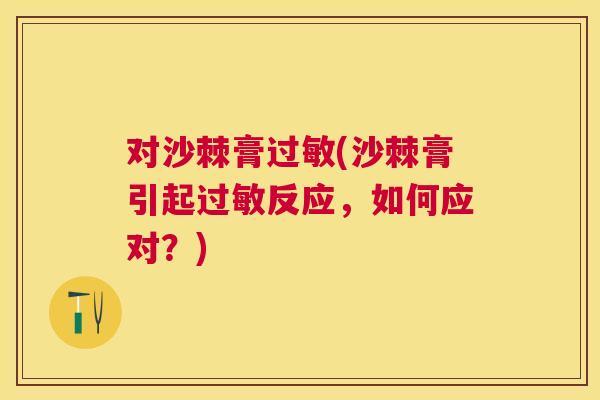 对沙棘膏(沙棘膏引起反应，如何应对？)