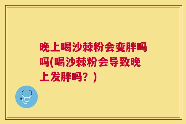 晚上喝沙棘粉会变胖吗吗(喝沙棘粉会导致晚上发胖吗?) 晚上喝沙棘粉会变胖吗吗(喝沙棘粉会导致晚上发胖吗?)