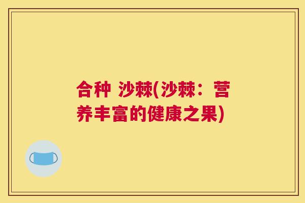 合种 沙棘(沙棘:营养丰富的健康之果)