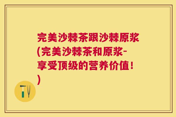 完美沙棘茶跟沙棘原浆(完美沙棘茶和原浆-享受顶级的营养价值！)