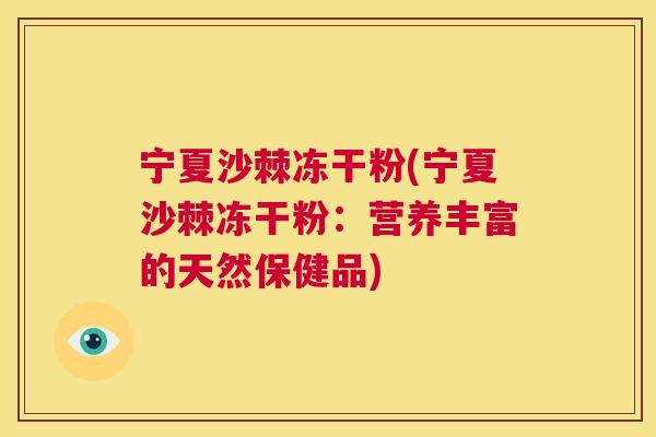 宁夏沙棘冻干粉(宁夏沙棘冻干粉：营养丰富的天然保健品)