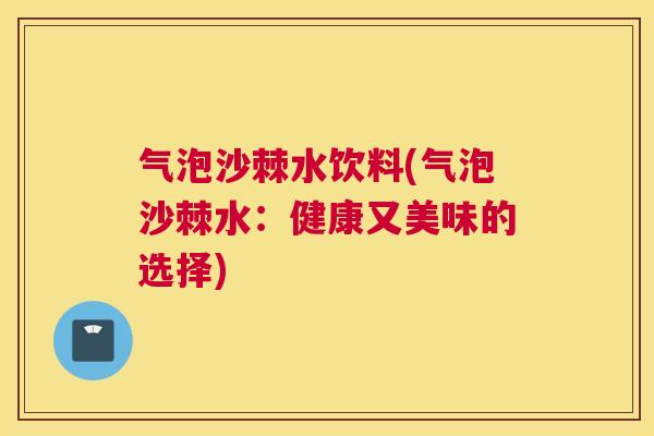气泡沙棘水饮料(气泡沙棘水:健康又美味的选择)