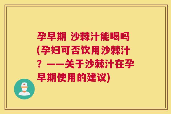孕早期 沙棘汁能喝吗(孕妇可否饮用沙棘汁？——关于沙棘汁在孕早期使用的建议)
