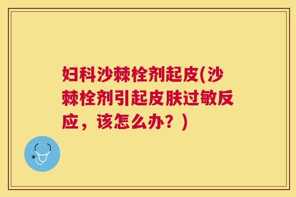 妇科沙棘栓剂起皮(沙棘栓剂引起皮肤过敏反应，该怎么办？)