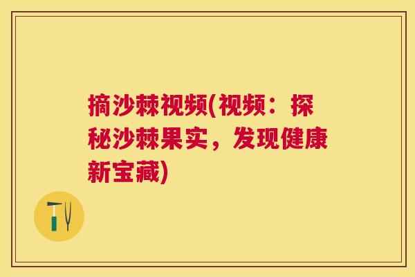 摘沙棘视频(视频：探秘沙棘果实，发现健康新宝藏)