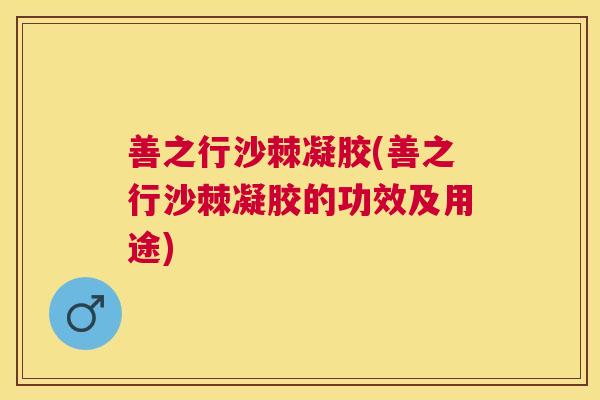 善之行沙棘凝胶(善之行沙棘凝胶的功效及用途) 善之行沙棘凝胶(善之行沙棘凝胶的功效及用途)