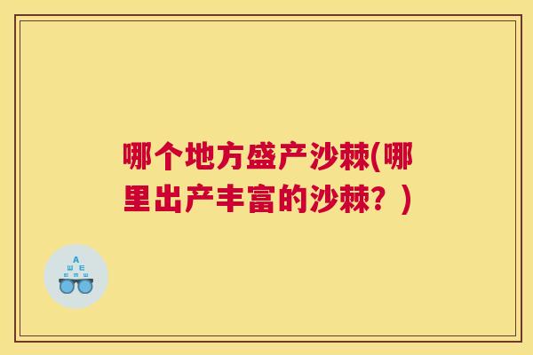 哪个地方盛产沙棘(哪里出产丰富的沙棘?) 哪个地方盛产沙棘(哪里出产丰富的沙棘?)