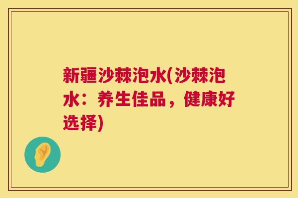 新疆沙棘泡水(沙棘泡水：养生佳品，健康好选择)