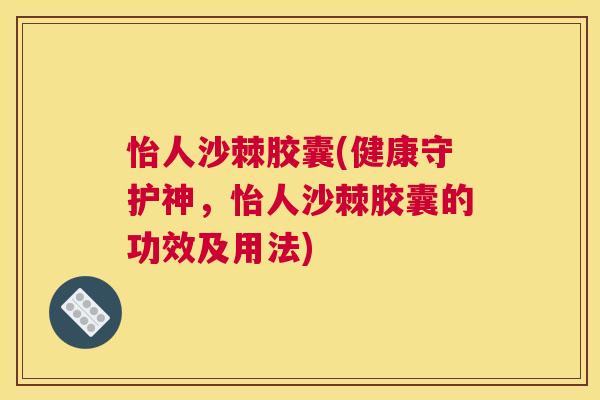 怡人沙棘胶囊(健康守护神,怡人沙棘胶囊的功效及用法) 怡人沙棘胶囊(健康守护神,怡人沙棘胶囊的功效及用法)