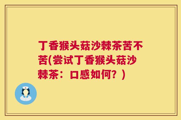 丁香猴头菇沙棘茶苦不苦(尝试丁香猴头菇沙棘茶：口感如何？)