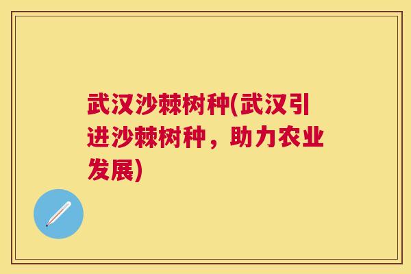 武汉沙棘树种(武汉引进沙棘树种,助力农业发展)