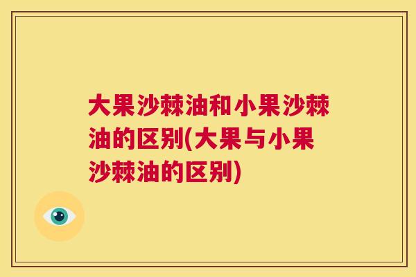 大果沙棘油和小果沙棘油的区别(大果与小果沙棘油的区别)