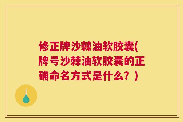 修正牌沙棘油软胶囊(牌号沙棘油软胶囊的正确命名方式是什么?)