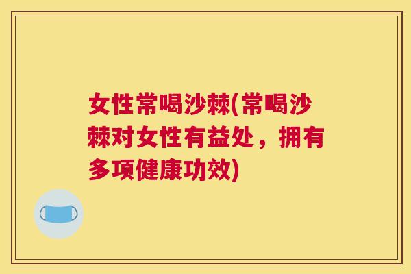 女性常喝沙棘(常喝沙棘对女性有益处，拥有多项健康功效)