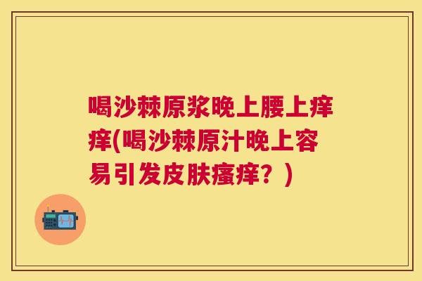 喝沙棘原浆晚上腰上痒痒(喝沙棘原汁晚上容易引发皮肤瘙痒？)