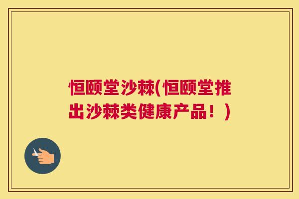 恒颐堂沙棘(恒颐堂推出沙棘类健康产品！)