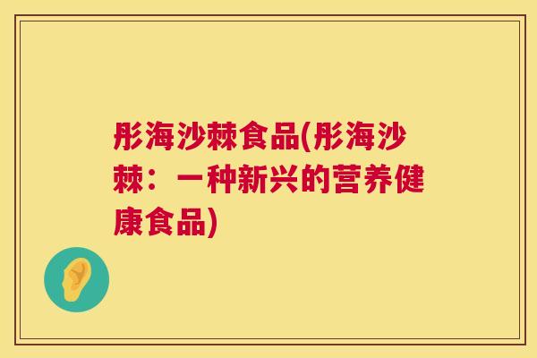 彤海沙棘食品(彤海沙棘：一种新兴的营养健康食品)