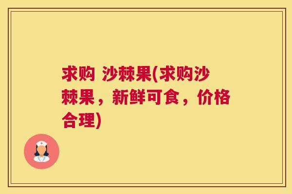 求购 沙棘果(求购沙棘果,新鲜可食,价格合理)