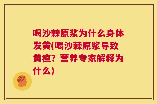 喝沙棘原浆为什么身体发黄(喝沙棘原浆导致黄疸?营养专家解释为什么)