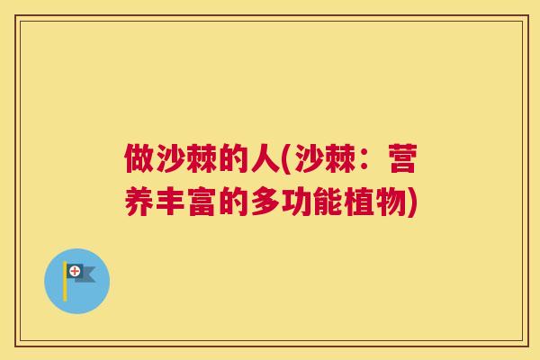 做沙棘的人(沙棘：营养丰富的多功能植物)