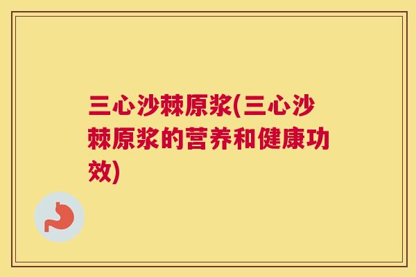 三心沙棘原浆(三心沙棘原浆的营养和健康功效)