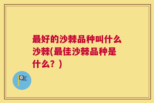 好的沙棘品种叫什么沙棘(佳沙棘品种是什么?) 好的沙棘品种叫什么沙棘(佳沙棘品种是什么?)