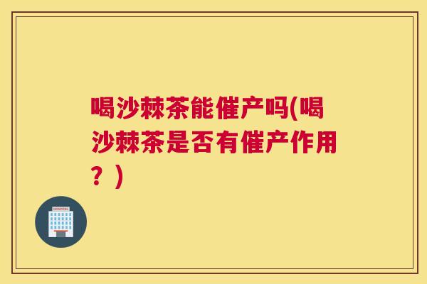 喝沙棘茶能催产吗(喝沙棘茶是否有催产作用?) 喝沙棘茶能催产吗(喝沙棘茶是否有催产作用?)