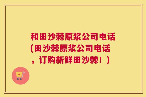 和田沙棘原浆公司电话(田沙棘原浆公司电话，订购新鲜田沙棘！)