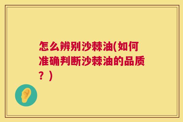 怎么辨别沙棘油(如何准确判断沙棘油的品质？)