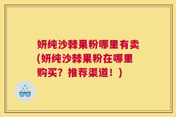 妍纯沙棘果粉哪里有卖(妍纯沙棘果粉在哪里购买？推荐渠道！)