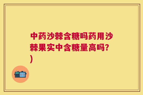 中药沙棘含糖吗药用沙棘果实中含糖量高吗?)