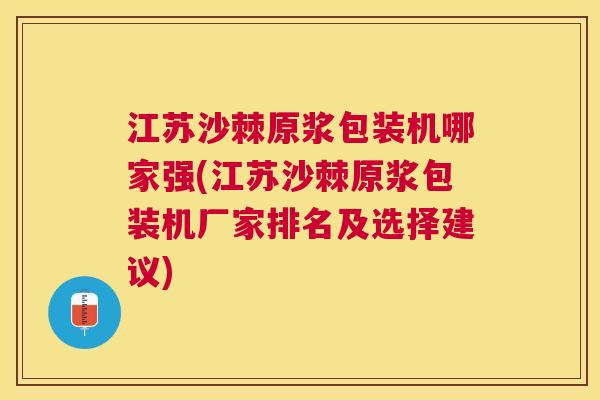 江苏沙棘原浆包装机哪家强(江苏沙棘原浆包装机厂家排名及选择建议)