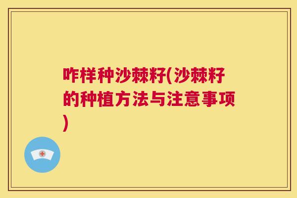 咋样种沙棘籽(沙棘籽的种植方法与注意事项)