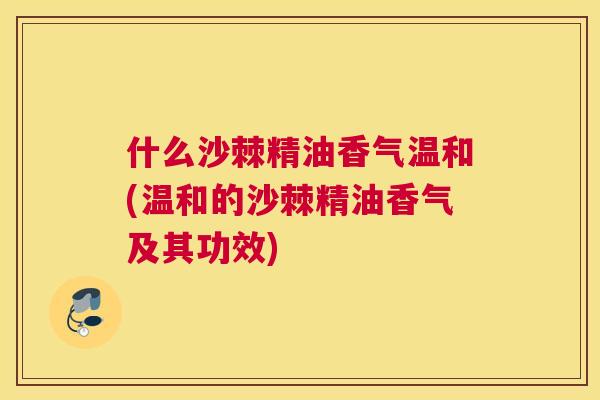 什么沙棘精油香气温和(温和的沙棘精油香气及其功效)