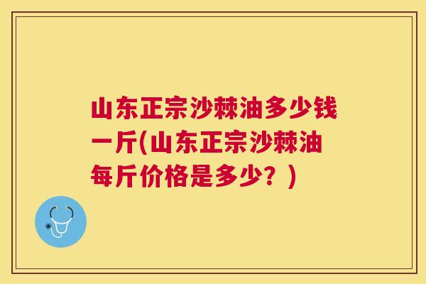 山东正宗沙棘油多少钱一斤(山东正宗沙棘油每斤价格是多少？)