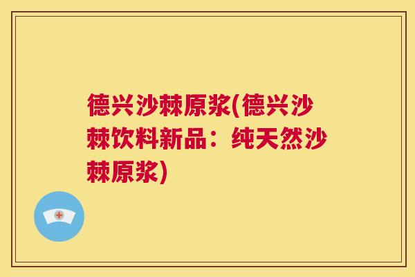 德兴沙棘原浆(德兴沙棘饮料新品：纯天然沙棘原浆)