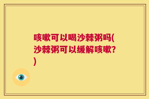 可以喝沙棘粥吗(沙棘粥可以缓解?) 可以喝沙棘粥吗(沙棘粥可以缓解?)