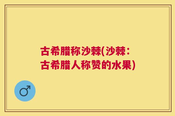 古希腊称沙棘(沙棘：古希腊人称赞的水果)