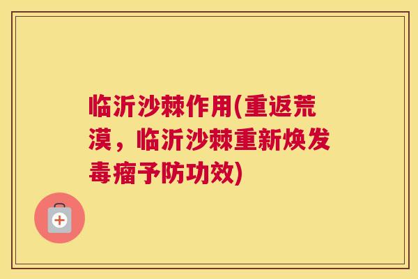临沂沙棘作用(重返荒漠，临沂沙棘重新焕发毒瘤予防功效)