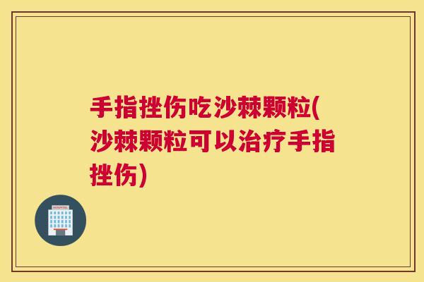手指挫伤吃沙棘颗粒(沙棘颗粒可以手指挫伤) 手指挫伤吃沙棘颗粒(沙棘颗粒可以手指挫伤)