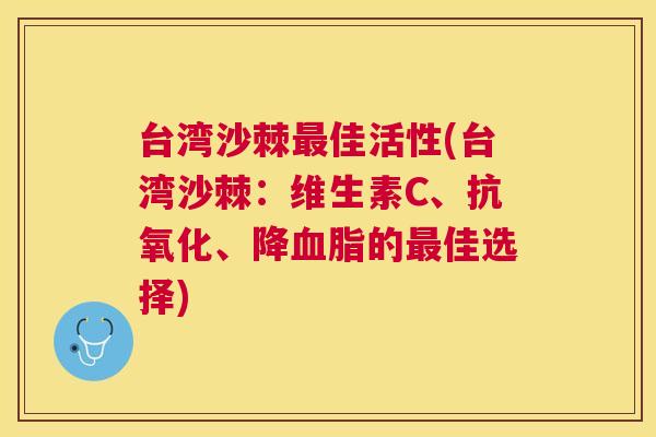 台湾沙棘最佳活性(台湾沙棘:维生素C、抗氧化、降血脂的最佳选择)